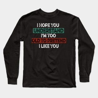 I Hope You Understand I'm Too Old To Pretend I Like You Long Sleeve T-Shirt